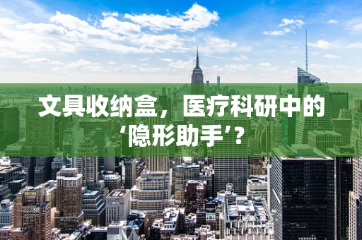 文具收纳盒，医疗科研中的‘隐形助手’？