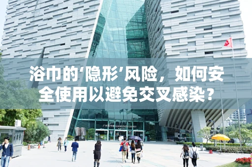 浴巾的‘隐形’风险，如何安全使用以避免交叉感染？