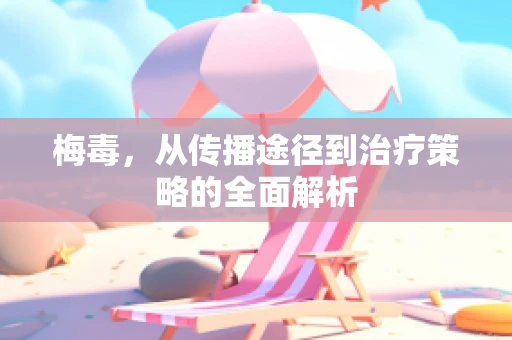 梅毒，从传播途径到治疗策略的全面解析