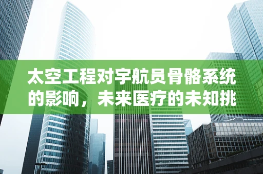 太空工程对宇航员骨骼系统的影响，未来医疗的未知挑战？