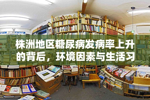 株洲地区糖尿病发病率上升的背后，环境因素与生活习惯的双重影响？