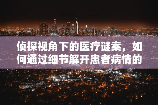 侦探视角下的医疗谜案，如何通过细节解开患者病情的真相？