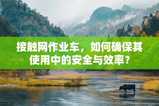 接触网作业车，如何确保其使用中的安全与效率？