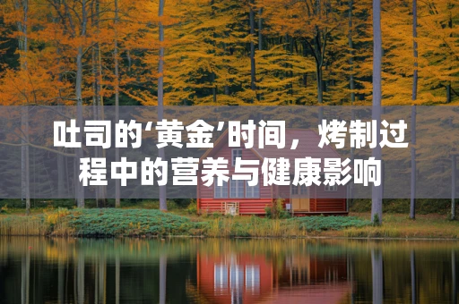 吐司的‘黄金’时间，烤制过程中的营养与健康影响