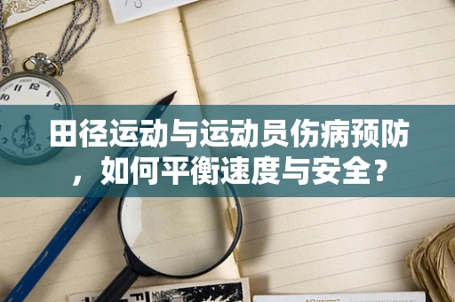 田径运动与运动员伤病预防，如何平衡速度与安全？