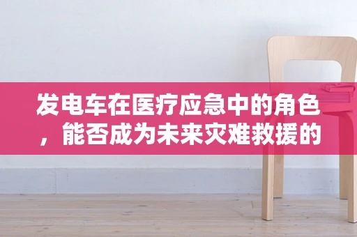 发电车在医疗应急中的角色，能否成为未来灾难救援的生命之光？