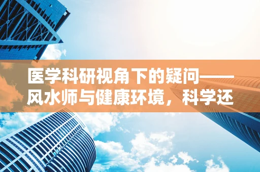 医学科研视角下的疑问——风水师与健康环境，科学还是迷信？