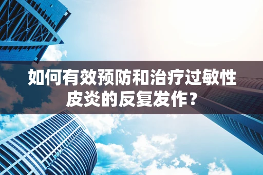如何有效预防和治疗过敏性皮炎的反复发作？