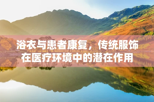 浴衣与患者康复，传统服饰在医疗环境中的潜在作用