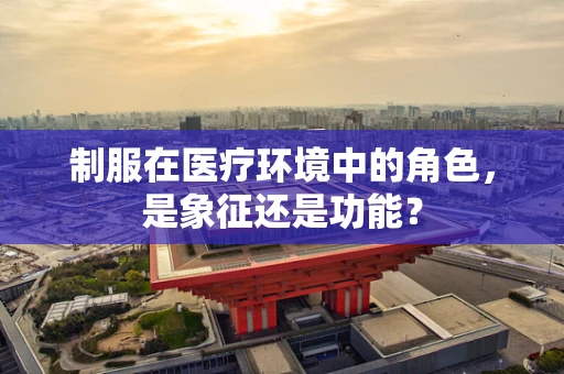 制服在医疗环境中的角色，是象征还是功能？