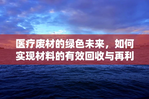 医疗废材的绿色未来，如何实现材料的有效回收与再利用？