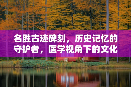 名胜古迹碑刻，历史记忆的守护者，医学视角下的文化遗存