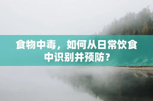 食物中毒，如何从日常饮食中识别并预防？