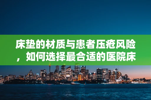 床垫的材质与患者压疮风险，如何选择最合适的医院床垫？