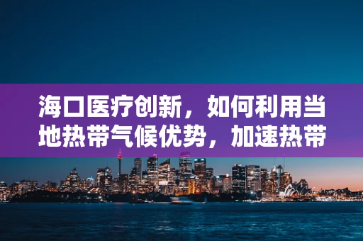 海口医疗创新，如何利用当地热带气候优势，加速热带病研究新突破？