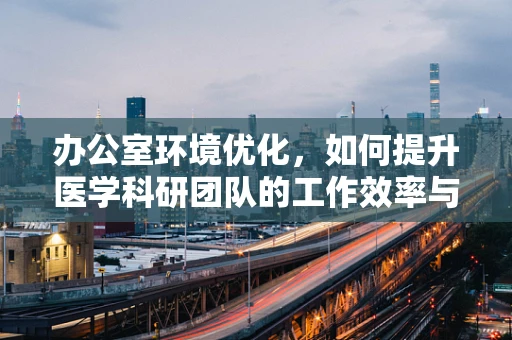 办公室环境优化，如何提升医学科研团队的工作效率与创造力？
