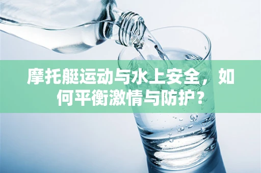 摩托艇运动与水上安全，如何平衡激情与防护？