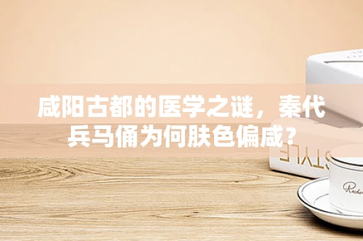 咸阳古都的医学之谜，秦代兵马俑为何肤色偏咸？