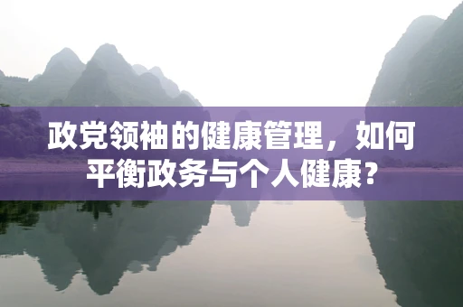 政党领袖的健康管理，如何平衡政务与个人健康？