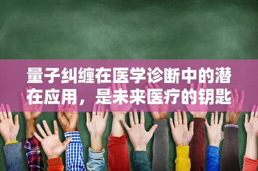 量子纠缠在医学诊断中的潜在应用，是未来医疗的钥匙吗？