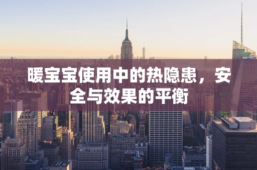 暖宝宝使用中的热隐患，安全与效果的平衡