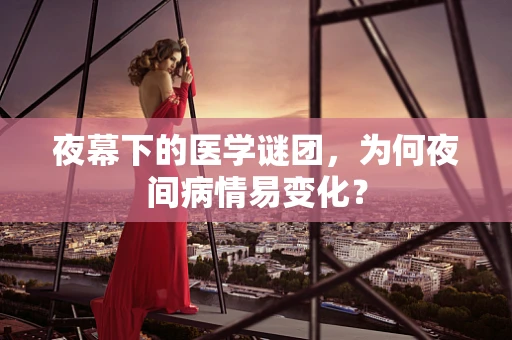 夜幕下的医学谜团，为何夜间病情易变化？