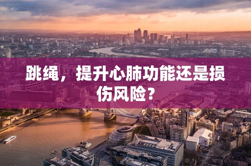 跳绳，提升心肺功能还是损伤风险？