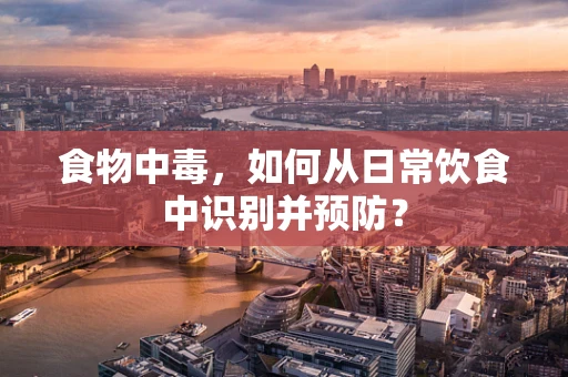 食物中毒，如何从日常饮食中识别并预防？