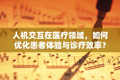 人机交互在医疗领域，如何优化患者体验与诊疗效率？