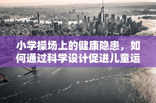 小学操场上的健康隐患，如何通过科学设计促进儿童运动安全？