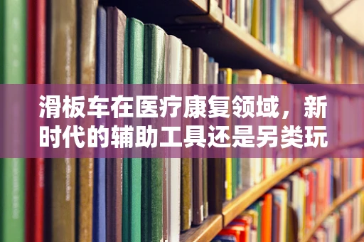 滑板车在医疗康复领域，新时代的辅助工具还是另类玩具？