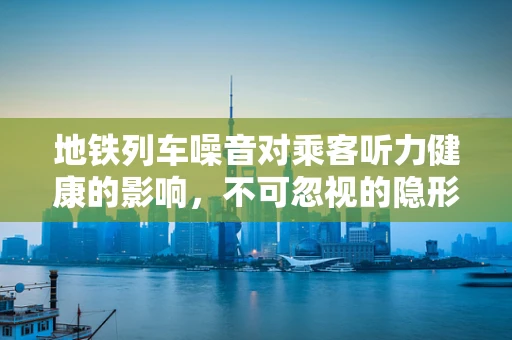 地铁列车噪音对乘客听力健康的影响，不可忽视的隐形威胁？