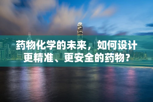 药物化学的未来，如何设计更精准、更安全的药物？