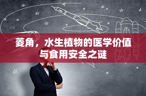 菱角，水生植物的医学价值与食用安全之谜