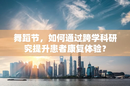 舞蹈节，如何通过跨学科研究提升患者康复体验？