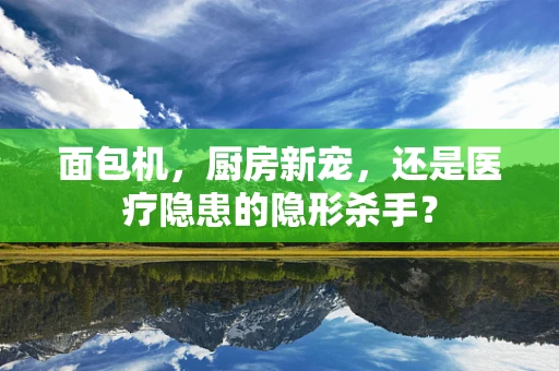 面包机，厨房新宠，还是医疗隐患的隐形杀手？
