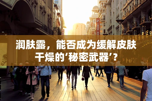润肤露，能否成为缓解皮肤干燥的‘秘密武器’？