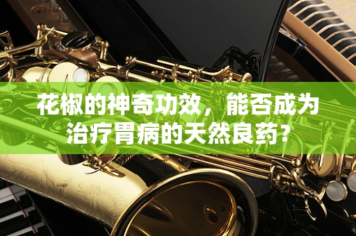 花椒的神奇功效，能否成为治疗胃病的天然良药？
