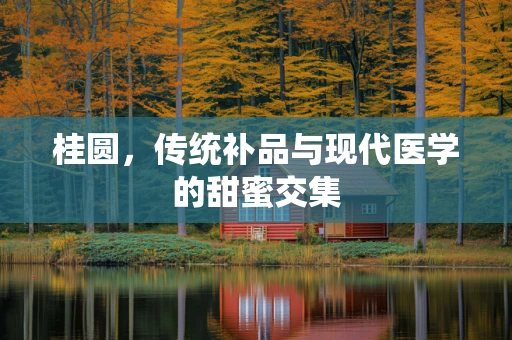 桂圆，传统补品与现代医学的甜蜜交集