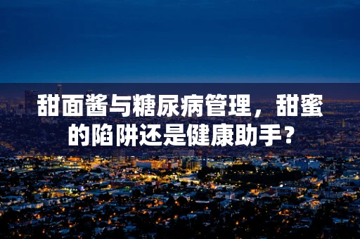 甜面酱与糖尿病管理，甜蜜的陷阱还是健康助手？