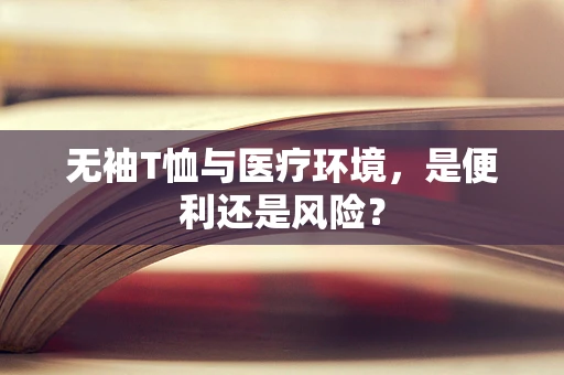 无袖T恤与医疗环境，是便利还是风险？