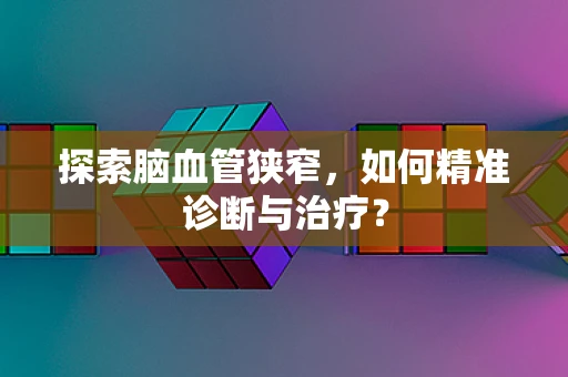 探索脑血管狭窄，如何精准诊断与治疗？