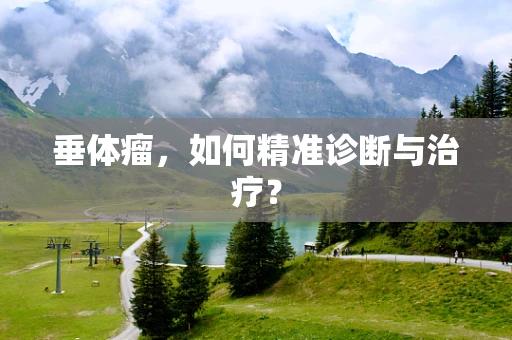 垂体瘤，如何精准诊断与治疗？