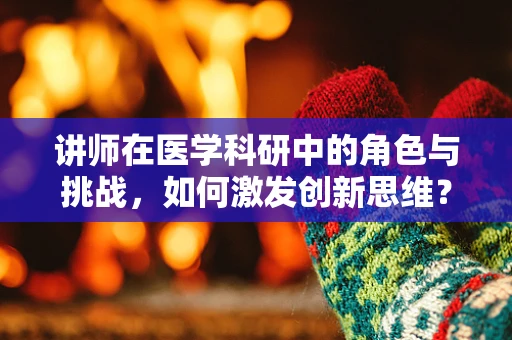讲师在医学科研中的角色与挑战，如何激发创新思维？
