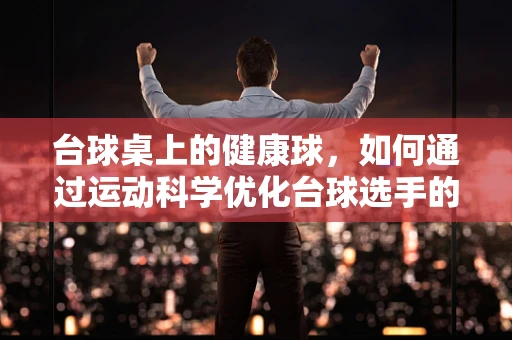 台球桌上的健康球，如何通过运动科学优化台球选手的体能与姿势？