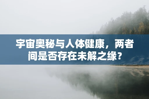 宇宙奥秘与人体健康，两者间是否存在未解之缘？