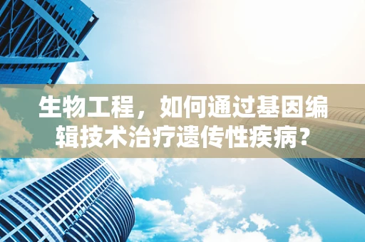 生物工程，如何通过基因编辑技术治疗遗传性疾病？