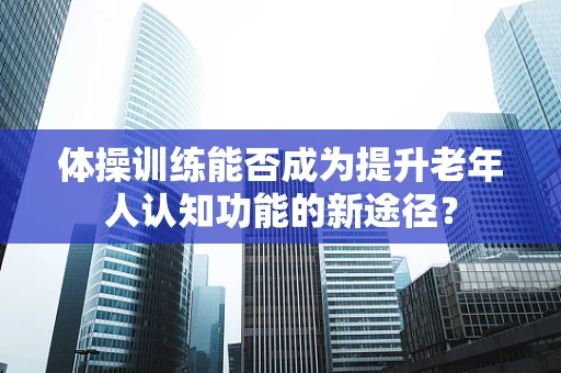 体操训练能否成为提升老年人认知功能的新途径？