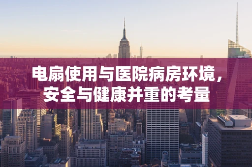 电扇使用与医院病房环境，安全与健康并重的考量