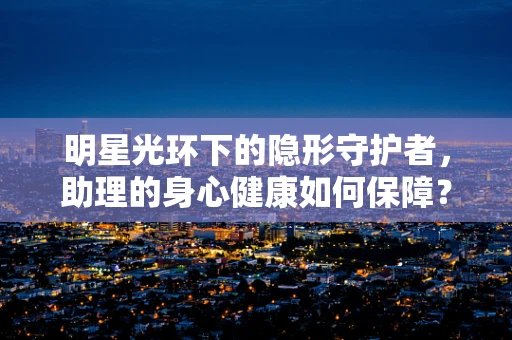 明星光环下的隐形守护者，助理的身心健康如何保障？
